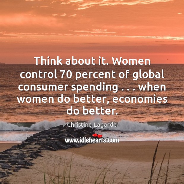 Think about it. Women control 70 percent of global consumer spending . . . when women Christine Lagarde Picture Quote