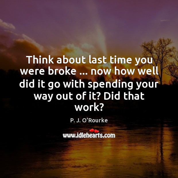 Think about last time you were broke … now how well did it P. J. O’Rourke Picture Quote