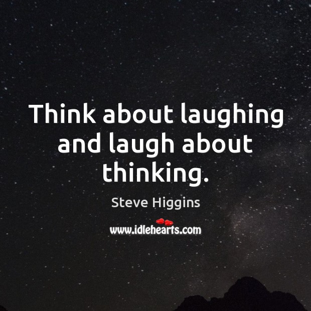 Think about laughing and laugh about thinking. Image
