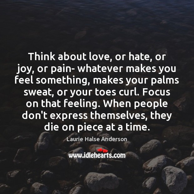 Think about love, or hate, or joy, or pain- whatever makes you Laurie Halse Anderson Picture Quote