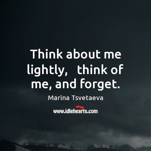 Think about me lightly,   think of me, and forget. Marina Tsvetaeva Picture Quote