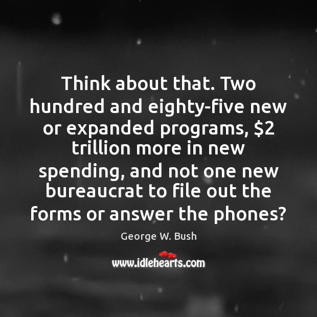 Think about that. Two hundred and eighty-five new or expanded programs, $2 trillion George W. Bush Picture Quote