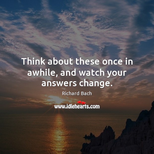 Think about these once in awhile, and watch your answers change. Richard Bach Picture Quote