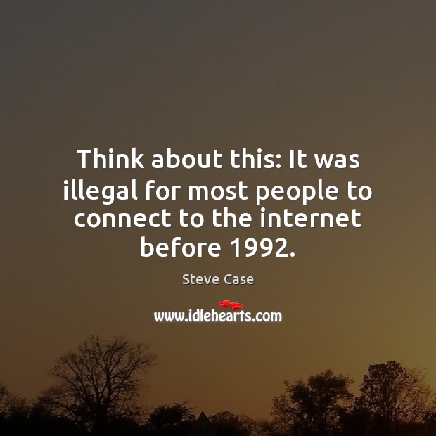 Think about this: It was illegal for most people to connect to the internet before 1992. Steve Case Picture Quote