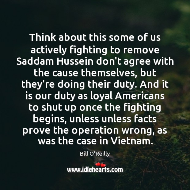 Think about this some of us actively fighting to remove Saddam Hussein Bill O’Reilly Picture Quote