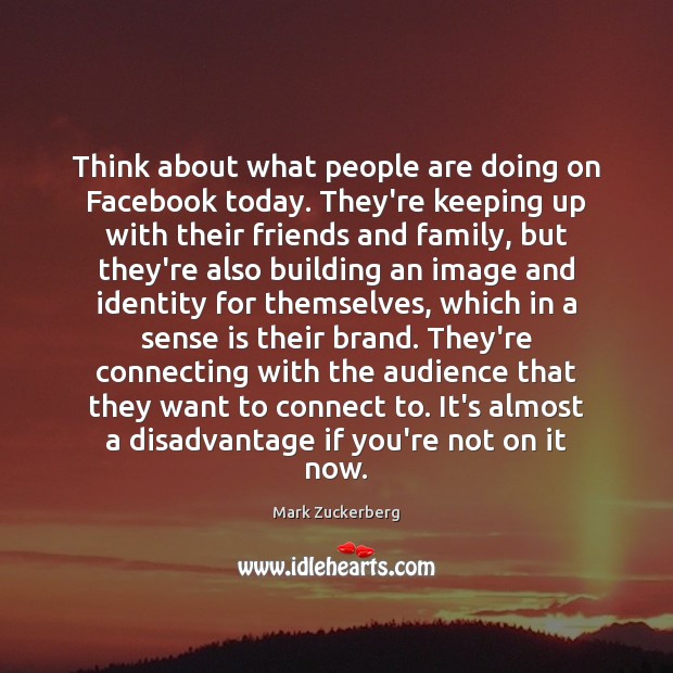 Think about what people are doing on Facebook today. They’re keeping up Mark Zuckerberg Picture Quote