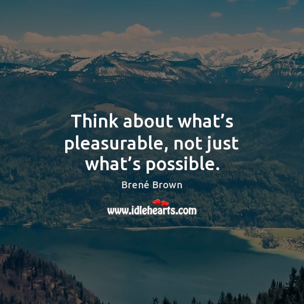 Think about what’s pleasurable, not just what’s possible. Brené Brown Picture Quote