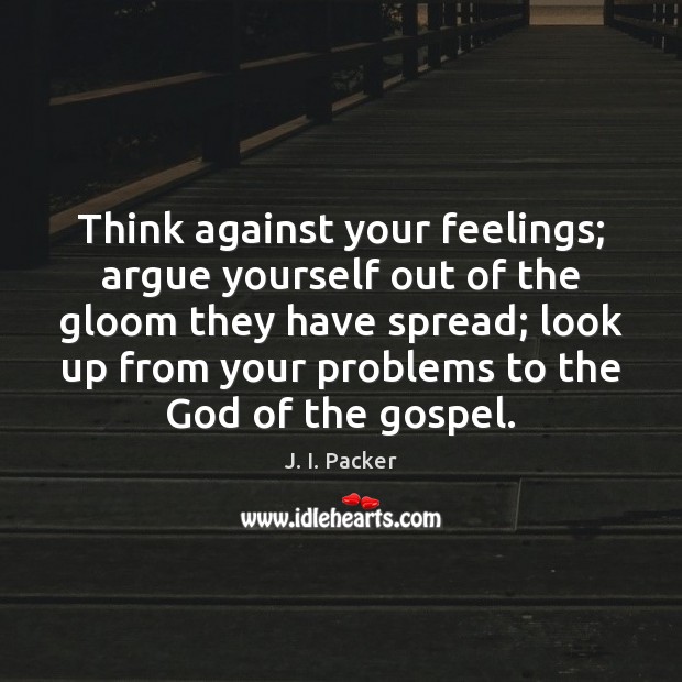 Think against your feelings; argue yourself out of the gloom they have J. I. Packer Picture Quote