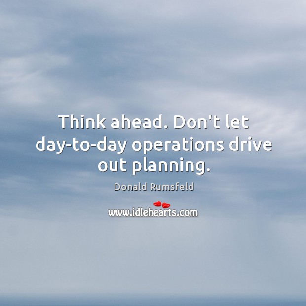 Think ahead. Don’t let day-to-day operations drive out planning. Donald Rumsfeld Picture Quote