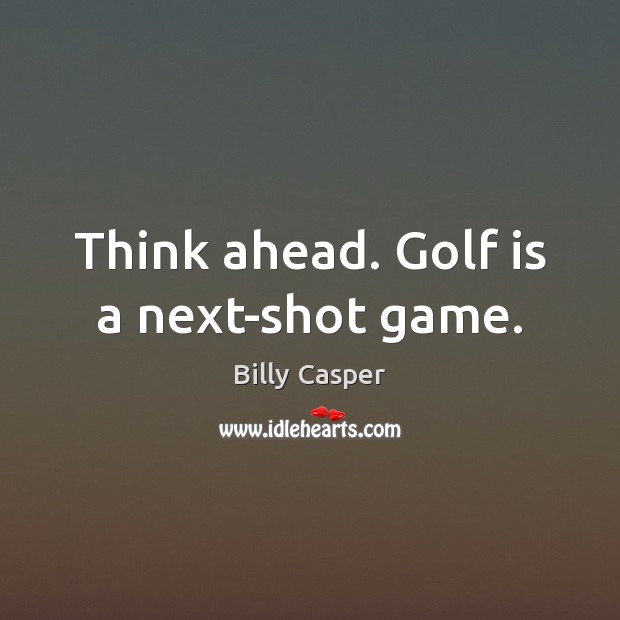 Think ahead. Golf is a next-shot game. Billy Casper Picture Quote