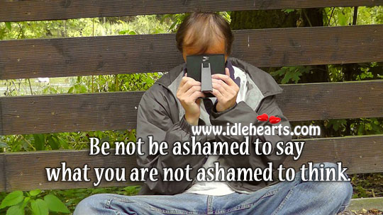 Be not be ashamed to say what you are not ashamed to think. Image