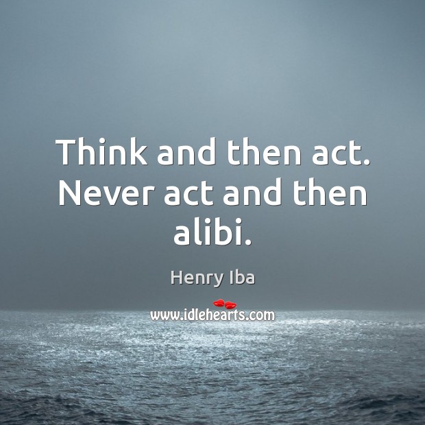 Think and then act. Never act and then alibi. Image
