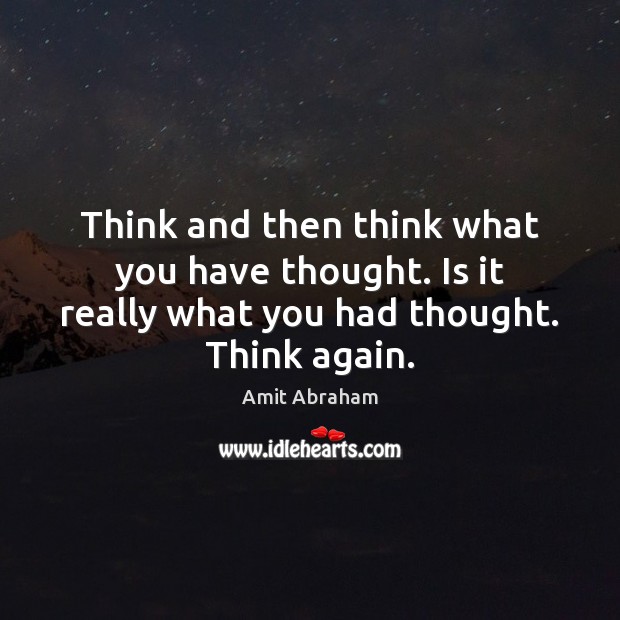Think and then think what you have thought. Is it really what Amit Abraham Picture Quote
