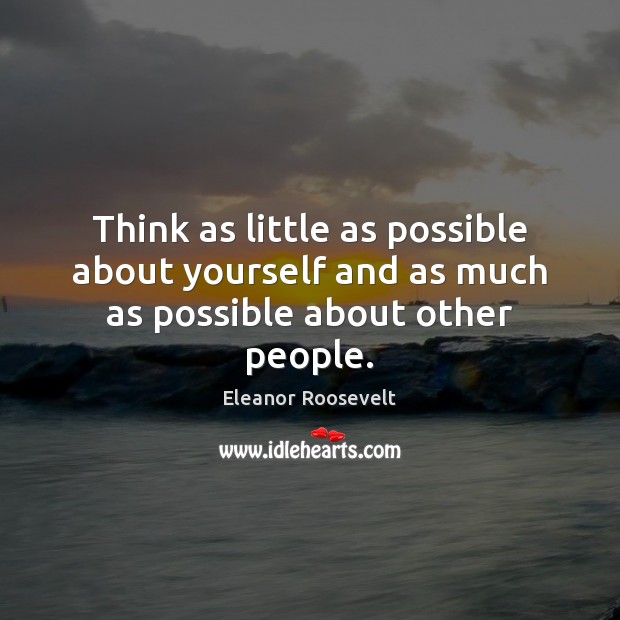 Think as little as possible about yourself and as much as possible about other people. Eleanor Roosevelt Picture Quote