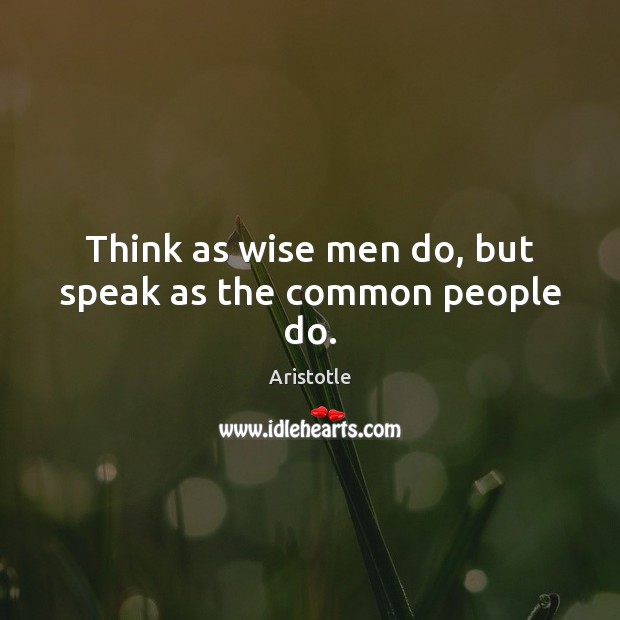 Think as wise men do, but speak as the common people do. Aristotle Picture Quote