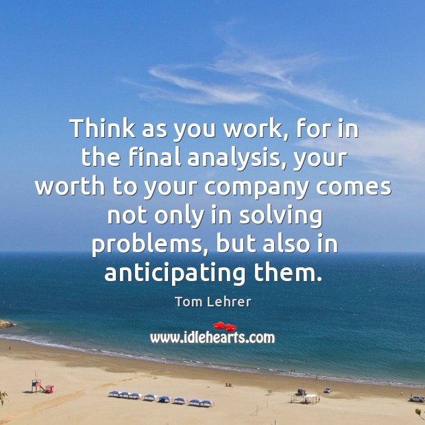 Think as you work, for in the final analysis, your worth to your company comes not only in solving problems Tom Lehrer Picture Quote