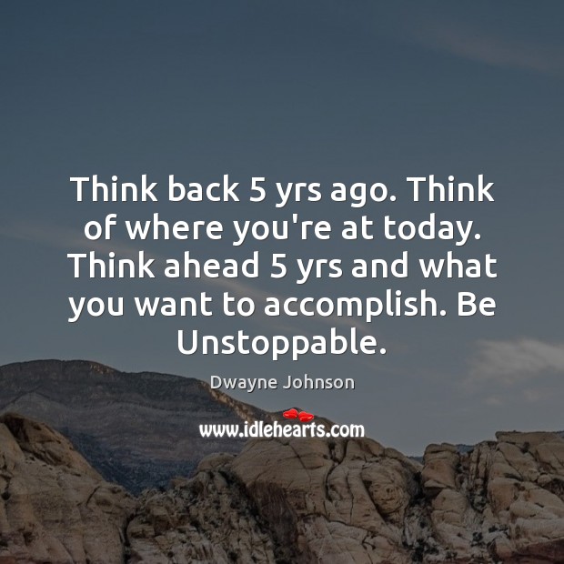 Think back 5 yrs ago. Think of where you’re at today. Think ahead 5 Unstoppable Quotes Image