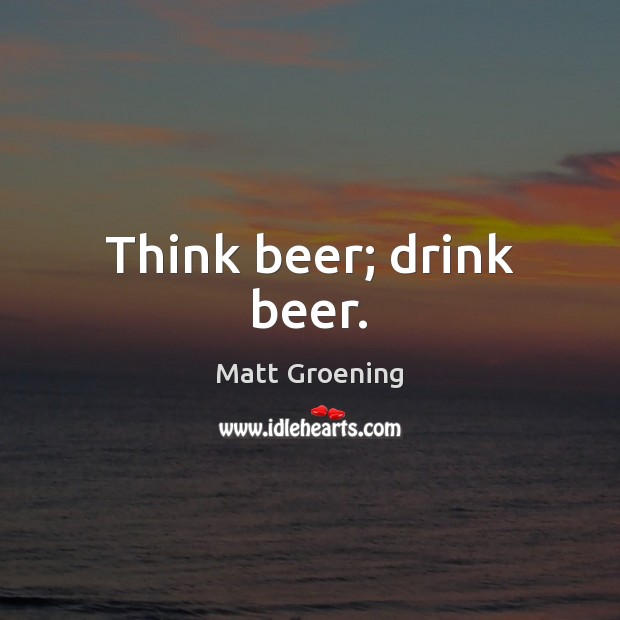 Think beer; drink beer. Matt Groening Picture Quote
