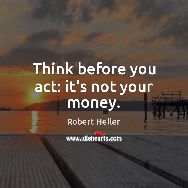 Think before you act: it’s not your money. Robert Heller Picture Quote