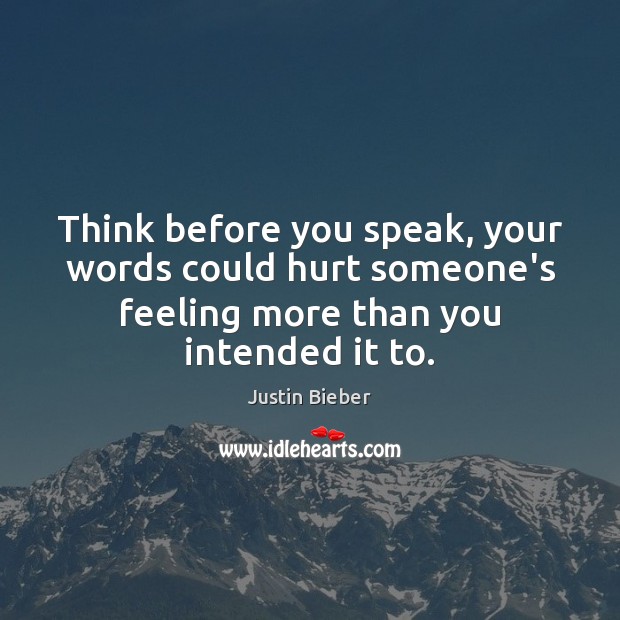 Think before you speak, your words could hurt someone’s feeling more than Justin Bieber Picture Quote