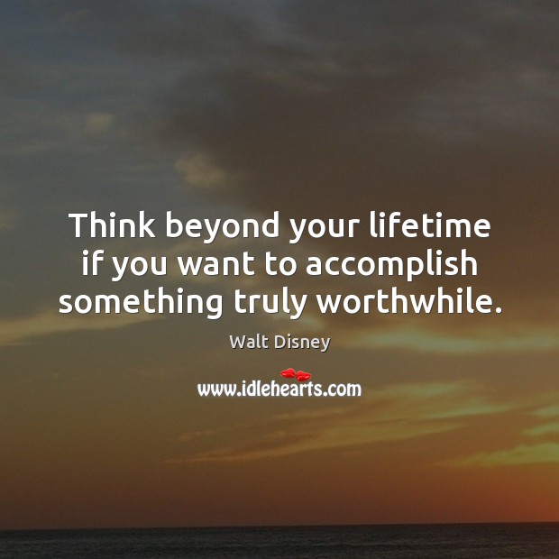 Think beyond your lifetime if you want to accomplish something truly worthwhile. Image
