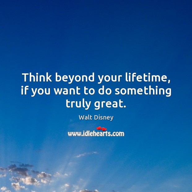 Think beyond your lifetime, if you want to do something truly great. Walt Disney Picture Quote