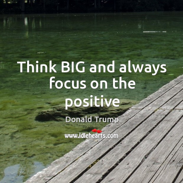 Think BIG and always focus on the positive Donald Trump Picture Quote