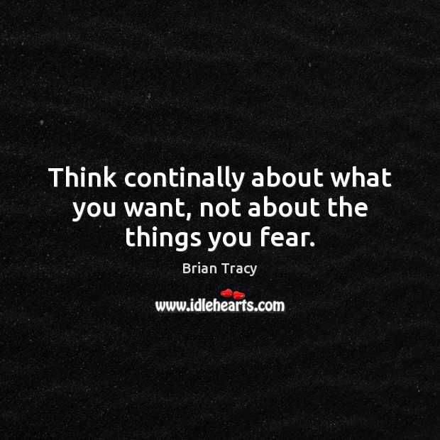 Think continally about what you want, not about the things you fear. Brian Tracy Picture Quote