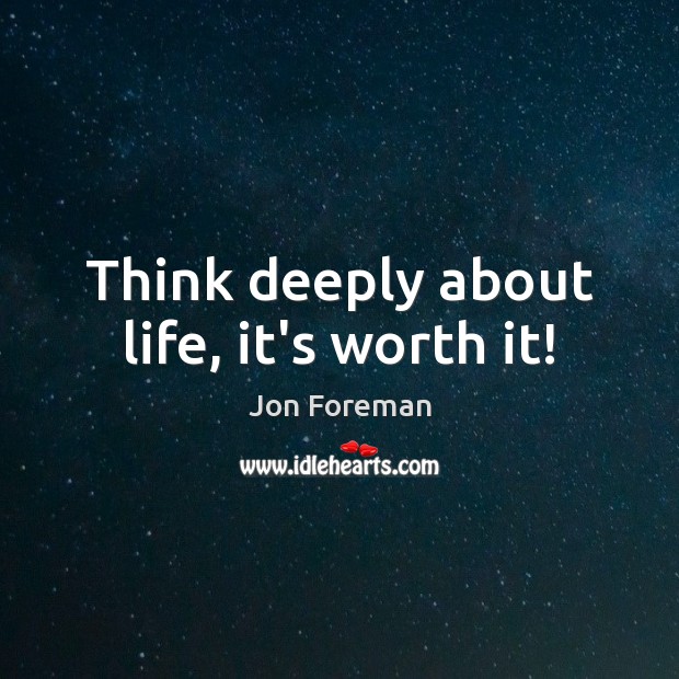 Think deeply about life, it’s worth it! Jon Foreman Picture Quote