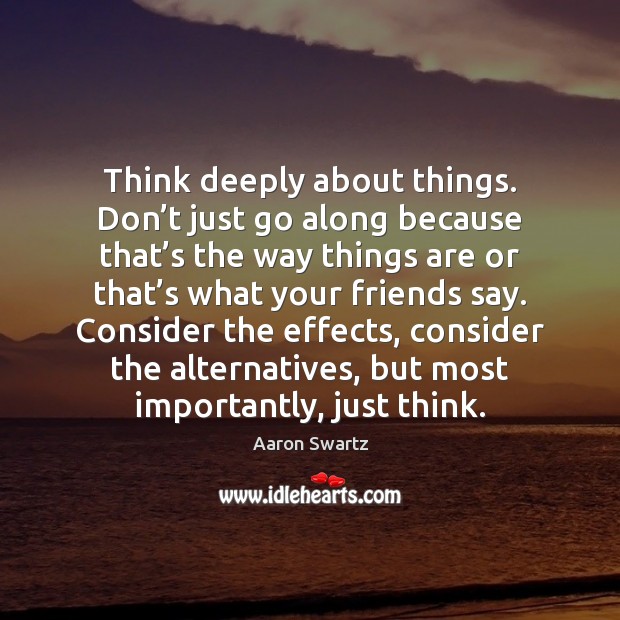 Think deeply about things. Don’t just go along because that’s Aaron Swartz Picture Quote