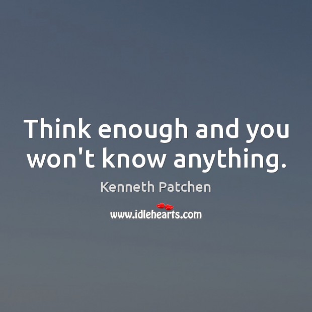 Think enough and you won’t know anything. Kenneth Patchen Picture Quote