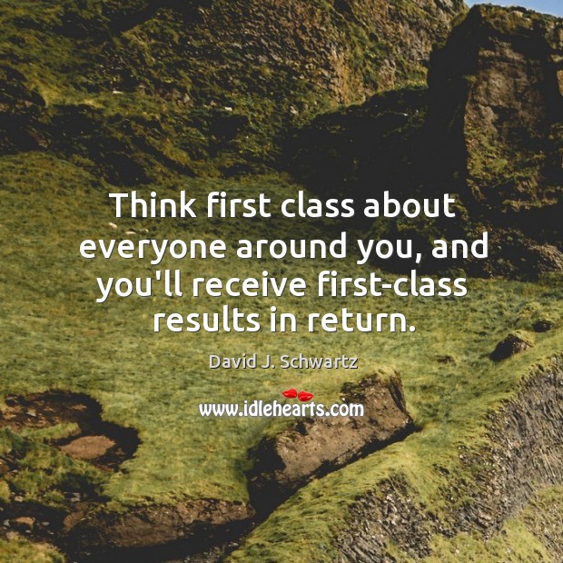 Think first class about everyone around you, and you’ll receive first-class results David J. Schwartz Picture Quote