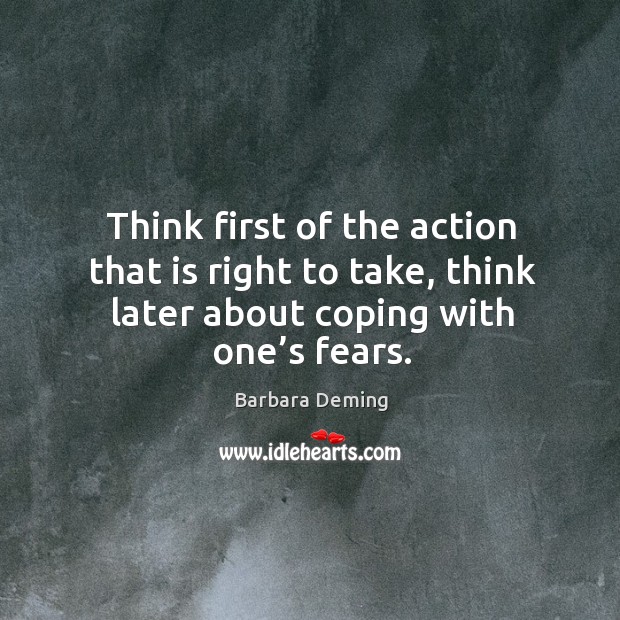 Think first of the action that is right to take, think later about coping with one’s fears. Barbara Deming Picture Quote