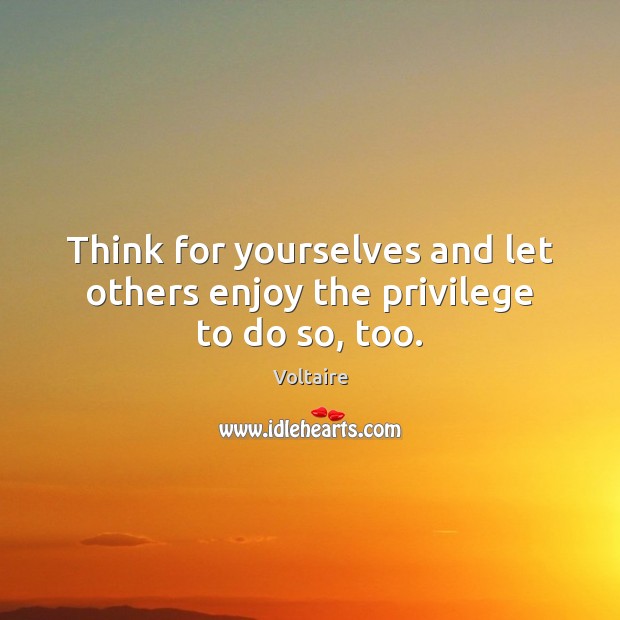 Think for yourselves and let others enjoy the privilege to do so, too. Voltaire Picture Quote