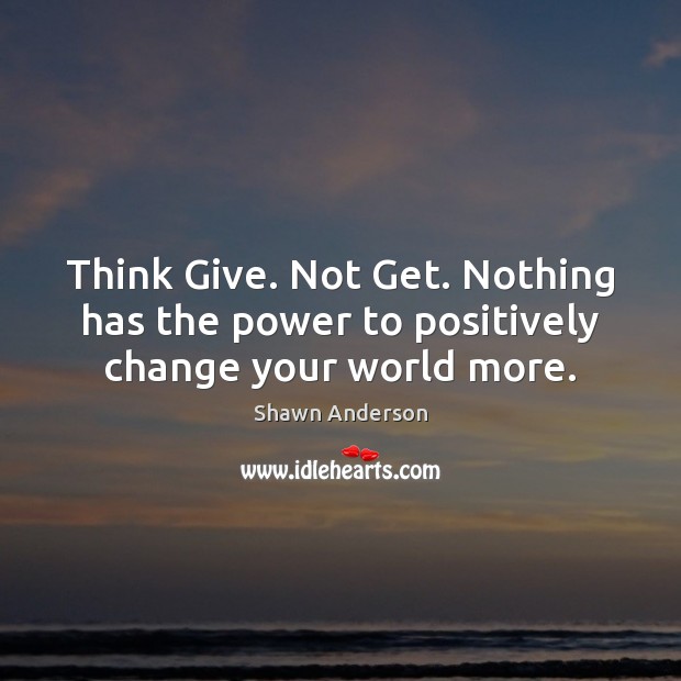 Think Give. Not Get. Nothing has the power to positively change your world more. Shawn Anderson Picture Quote