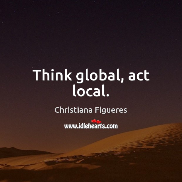 Think global, act local. Christiana Figueres Picture Quote