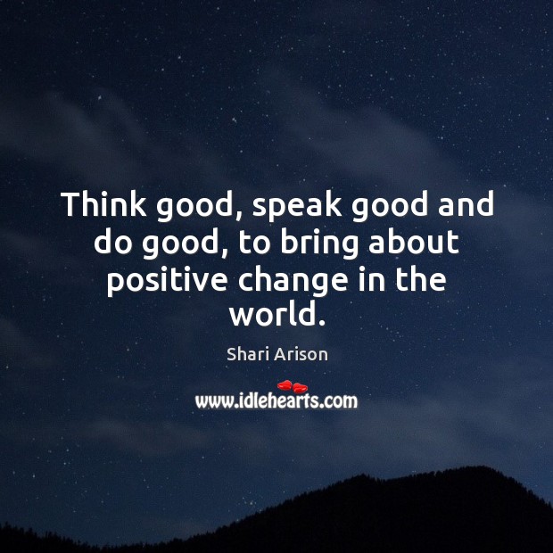 Think good, speak good and do good, to bring about positive change in the world. Shari Arison Picture Quote