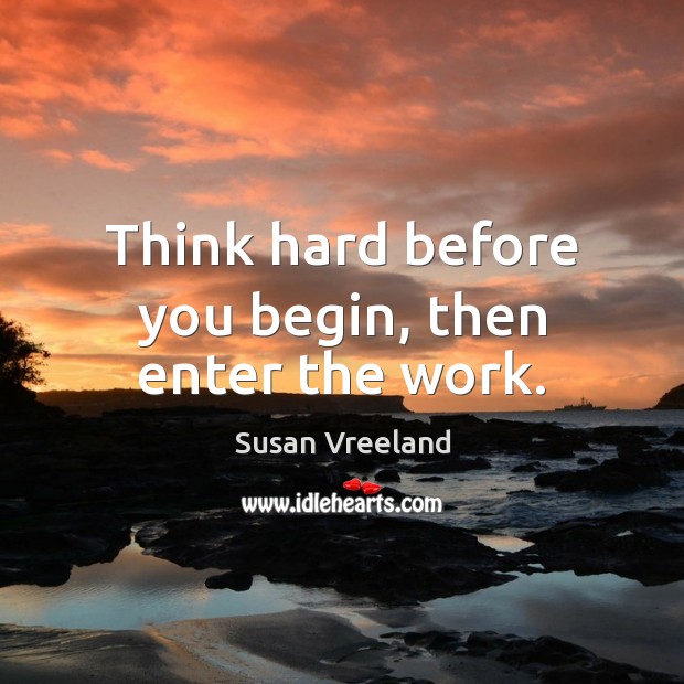 Think hard before you begin, then enter the work. Susan Vreeland Picture Quote