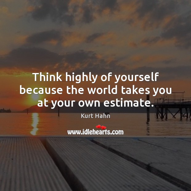 Think highly of yourself because the world takes you at your own estimate. Image