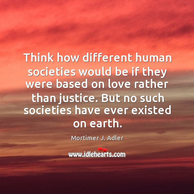 Think how different human societies would be if they were based on love rather than justice. Mortimer J. Adler Picture Quote