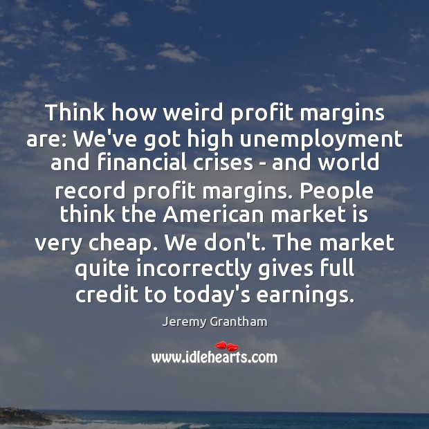 Think how weird profit margins are: We’ve got high unemployment and financial Jeremy Grantham Picture Quote