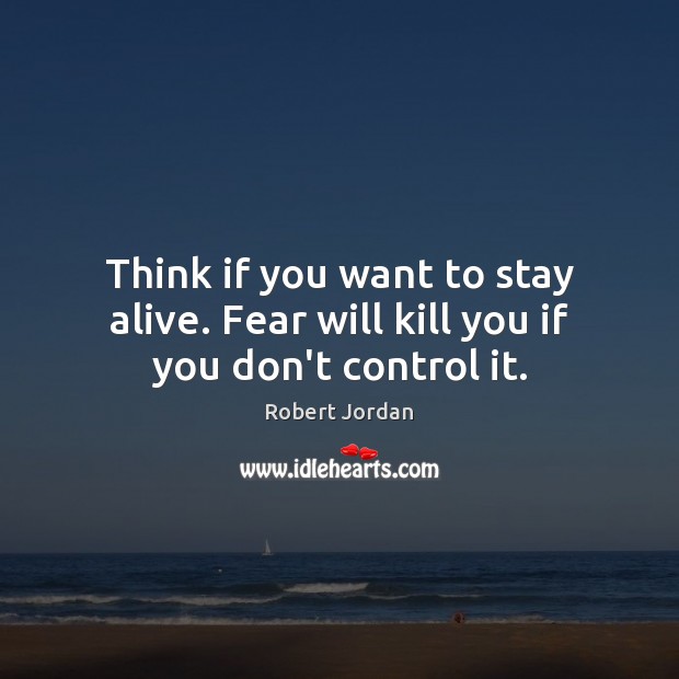 Think if you want to stay alive. Fear will kill you if you don’t control it. Robert Jordan Picture Quote