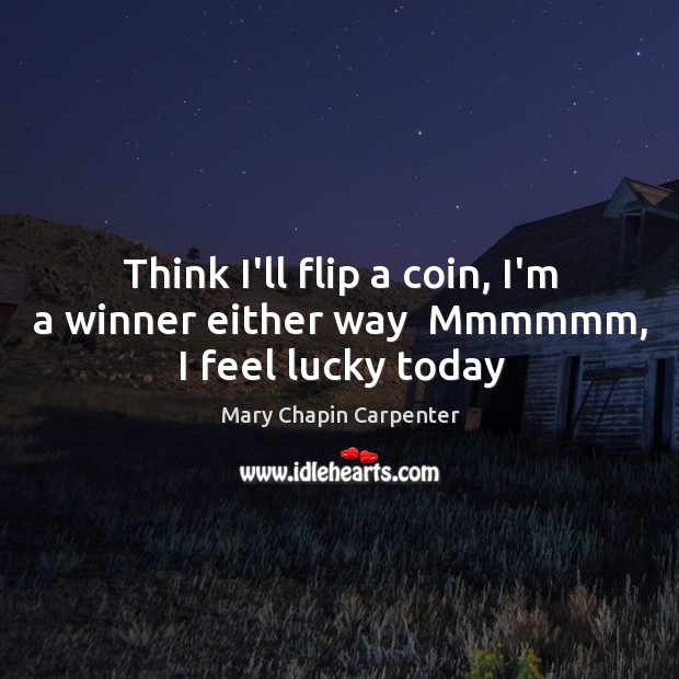 Think I’ll flip a coin, I’m a winner either way  Mmmmmm, I feel lucky today Mary Chapin Carpenter Picture Quote