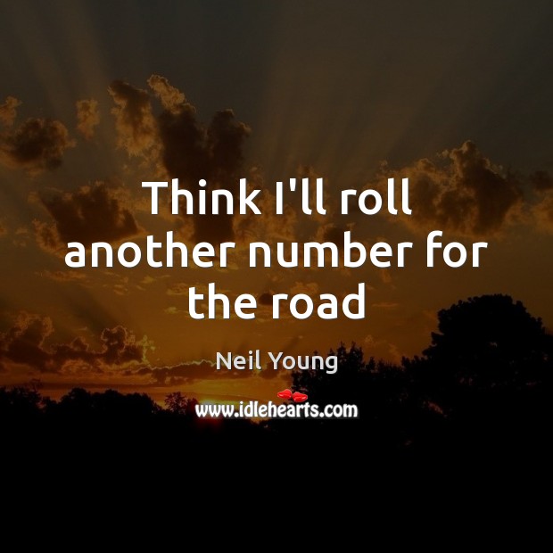 Think I’ll roll another number for the road Neil Young Picture Quote