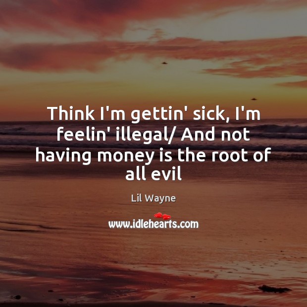 Think I’m gettin’ sick, I’m feelin’ illegal/ And not having money is the root of all evil Lil Wayne Picture Quote