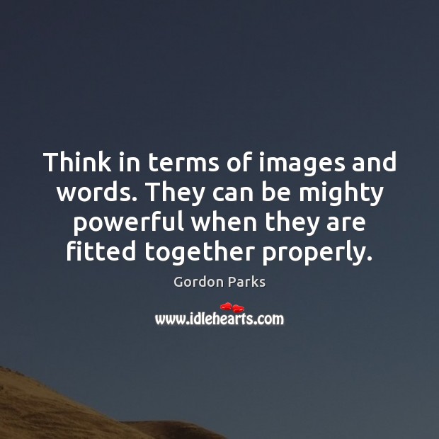 Think in terms of images and words. They can be mighty powerful Gordon Parks Picture Quote