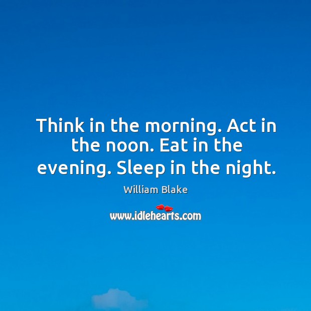 Think in the morning. Act in the noon. Eat in the evening. Sleep in the night. William Blake Picture Quote