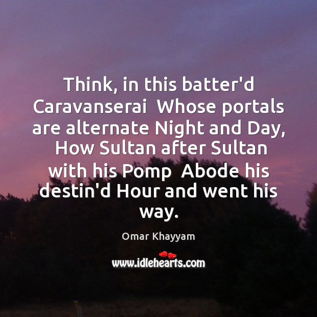Think, in this batter’d Caravanserai  Whose portals are alternate Night and Day, Omar Khayyam Picture Quote