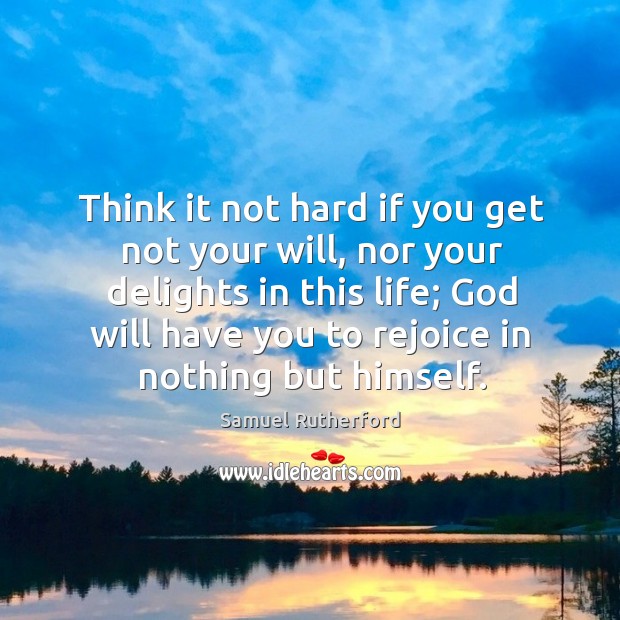 Think it not hard if you get not your will, nor your delights in this life; God will have you to rejoice in nothing but himself. Samuel Rutherford Picture Quote