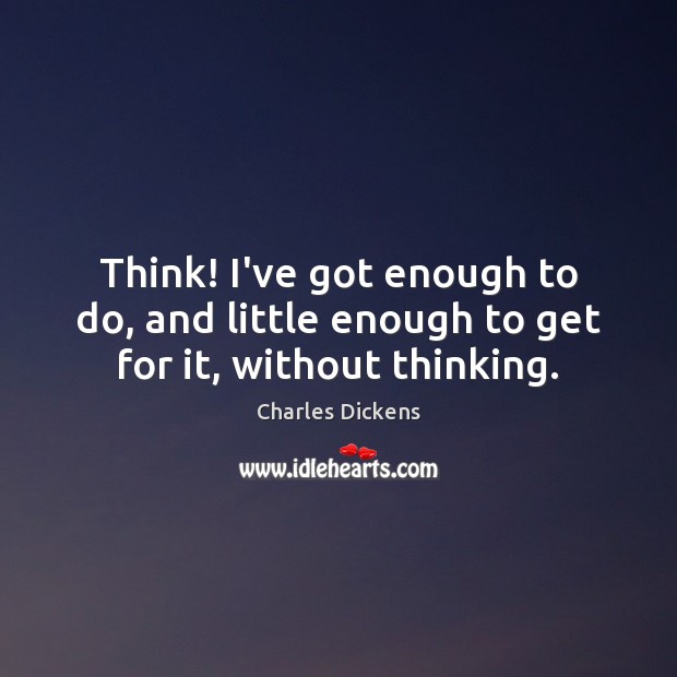 Think! I’ve got enough to do, and little enough to get for it, without thinking. Charles Dickens Picture Quote